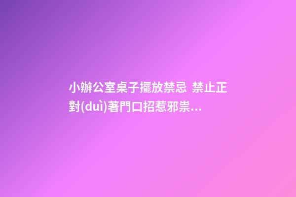 小辦公室桌子擺放禁忌  禁止正對(duì)著門口招惹邪祟污穢